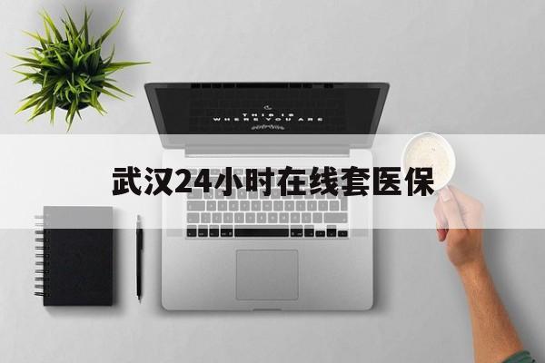 黔西武汉24小时在线套医保的最新政策(2025年黔西武汉24小时在线套医保微信分享)