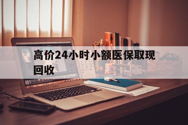 黔西高价24小时小额医保取现回收的最新政策(2025年黔西高价24小时小额医保取现回收是真的吗分享)