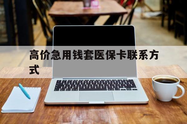 黔西高价急用钱套医保卡联系方式的最新政策(2025年黔西哪里可以套医保卡现金分享)