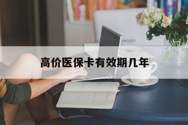 黔西高价医保卡有效期几年的最新政策(2025年黔西医保卡有上限吗?分享)